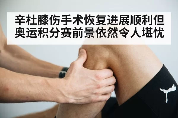 辛杜膝伤手术恢复进展顺利但奥运积分赛前景依然令人堪忧