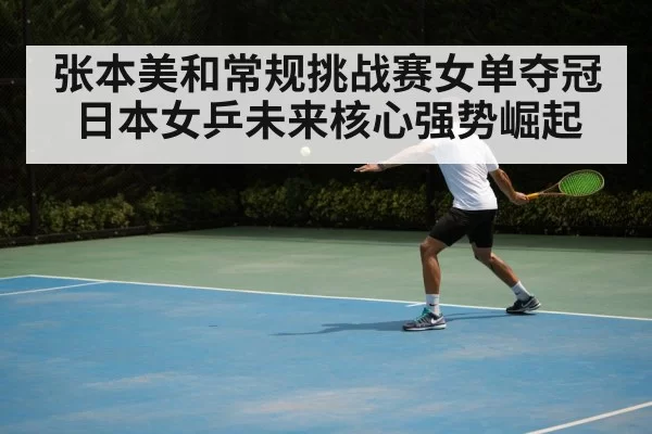 张本美和常规挑战赛女单夺冠 日本女乒未来核心强势崛起