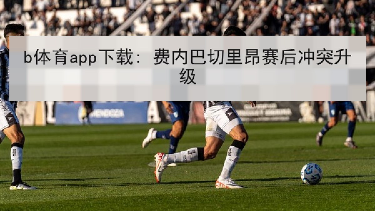b体育app下载: 费内巴切里昂赛后冲突升级
