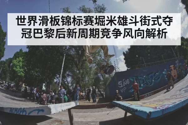 世界滑板锦标赛堀米雄斗街式夺冠巴黎后新周期竞争风向解析