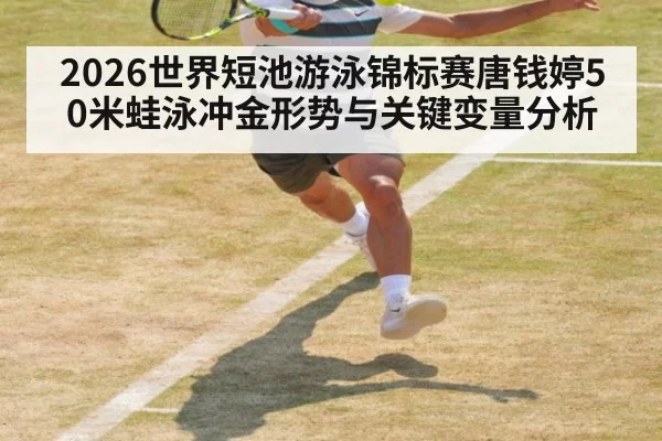 2026世界短池游泳锦标赛唐钱婷50米蛙泳冲金形势与关键变量分析