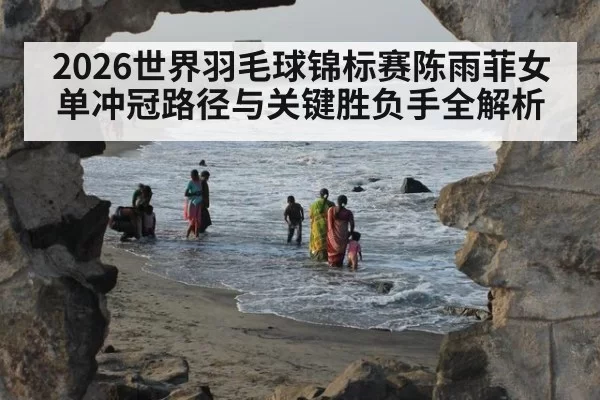 2026世界羽毛球锦标赛陈雨菲女单冲冠路径与关键胜负手全解析