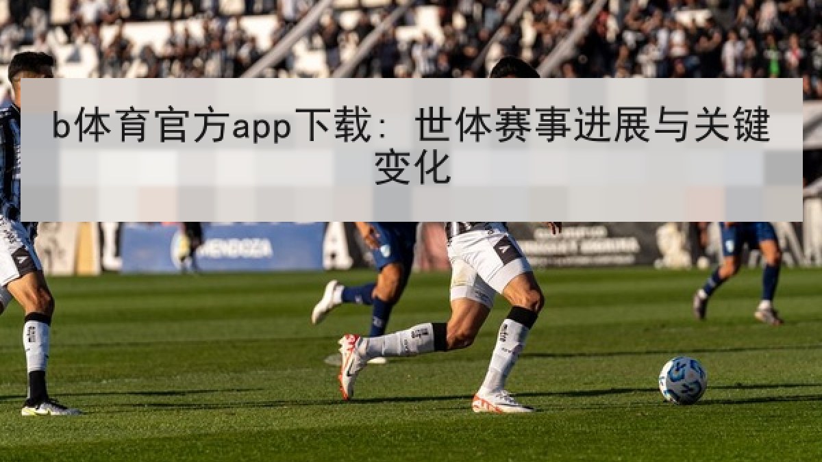b体育官方app下载: 世体赛事进展与关键变化
